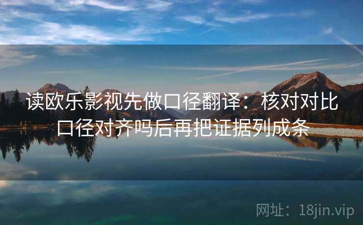 读欧乐影视先做口径翻译：核对对比口径对齐吗后再把证据列成条
