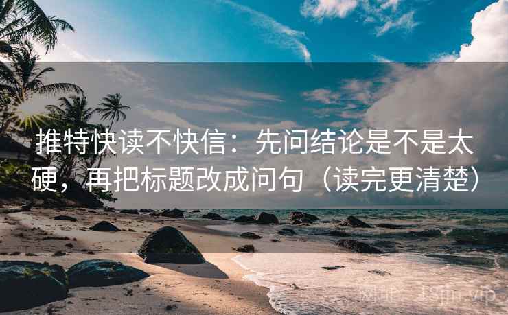 推特快读不快信：先问结论是不是太硬，再把标题改成问句（读完更清楚）