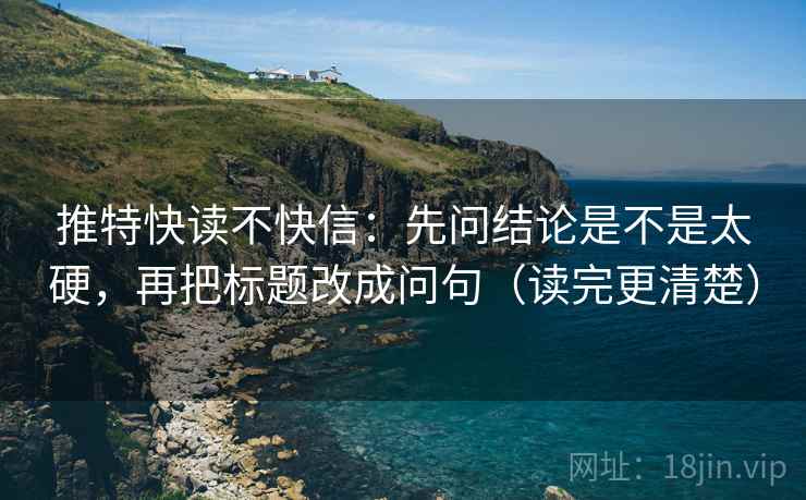 推特快读不快信：先问结论是不是太硬，再把标题改成问句（读完更清楚）