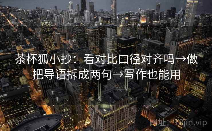 茶杯狐小抄：看对比口径对齐吗→做把导语拆成两句→写作也能用