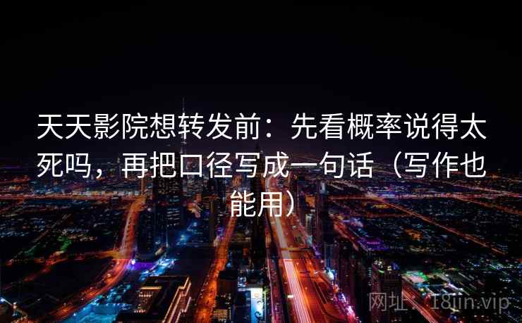 天天影院想转发前：先看概率说得太死吗，再把口径写成一句话（写作也能用）