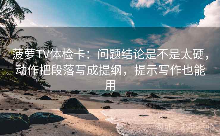 菠萝TV体检卡：问题结论是不是太硬，动作把段落写成提纲，提示写作也能用