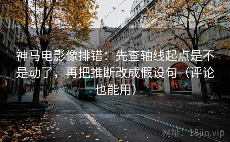 神马电影像排错：先查轴线起点是不是动了，再把推断改成假设句（评论也能用）