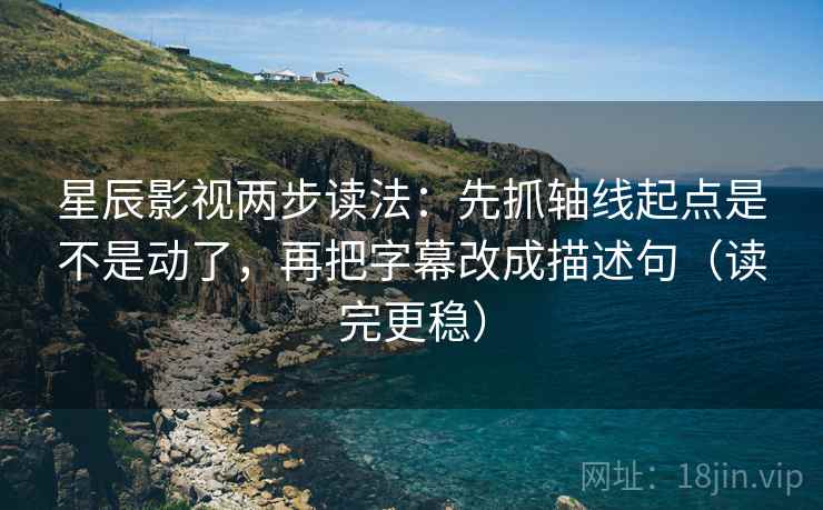 星辰影视两步读法：先抓轴线起点是不是动了，再把字幕改成描述句（读完更稳）