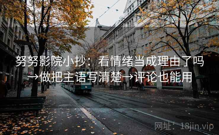 努努影院小抄：看情绪当成理由了吗→做把主语写清楚→评论也能用
