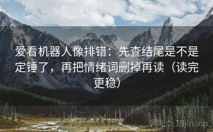 爱看机器人像排错：先查结尾是不是定锤了，再把情绪词删掉再读（读完更稳）