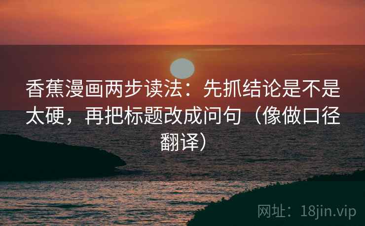 香蕉漫画两步读法：先抓结论是不是太硬，再把标题改成问句（像做口径翻译）