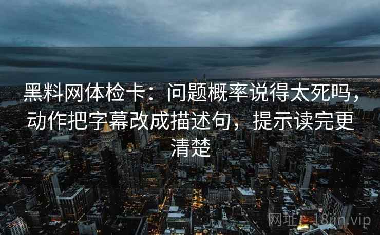 黑料网体检卡：问题概率说得太死吗，动作把字幕改成描述句，提示读完更清楚
