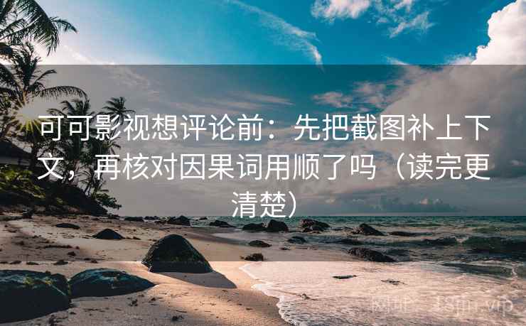 可可影视想评论前：先把截图补上下文，再核对因果词用顺了吗（读完更清楚）