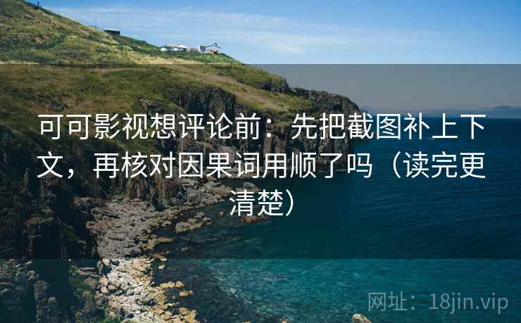 可可影视想评论前：先把截图补上下文，再核对因果词用顺了吗（读完更清楚）