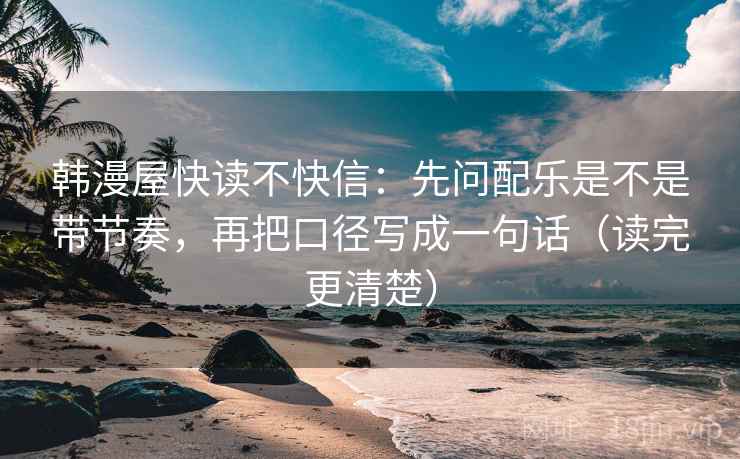 韩漫屋快读不快信：先问配乐是不是带节奏，再把口径写成一句话（读完更清楚）
