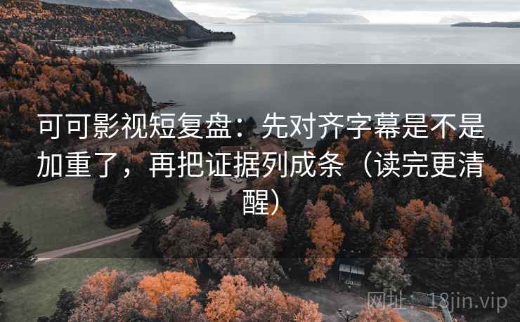 可可影视短复盘：先对齐字幕是不是加重了，再把证据列成条（读完更清醒）