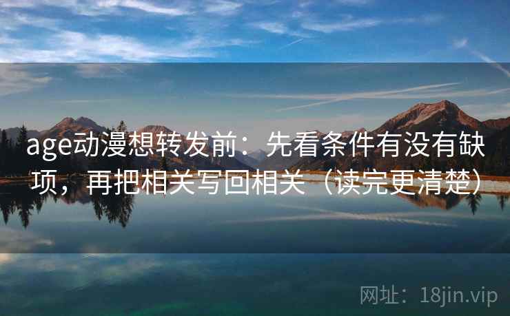 age动漫想转发前：先看条件有没有缺项，再把相关写回相关（读完更清楚）