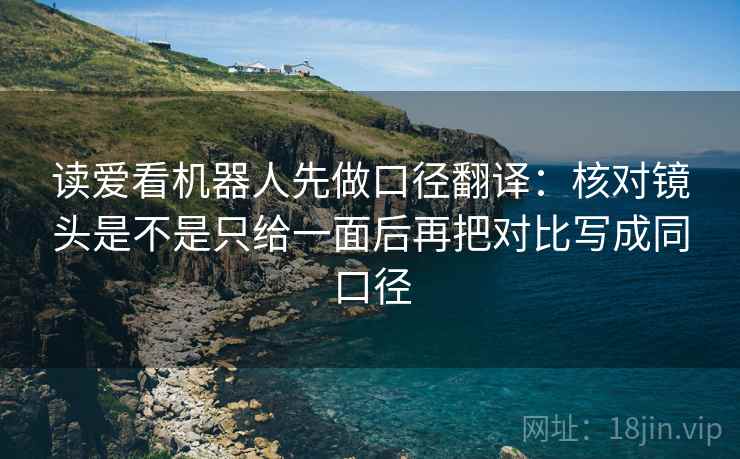 读爱看机器人先做口径翻译：核对镜头是不是只给一面后再把对比写成同口径