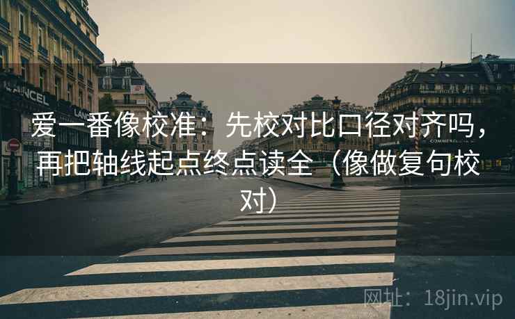 爱一番像校准：先校对比口径对齐吗，再把轴线起点终点读全（像做复句校对）