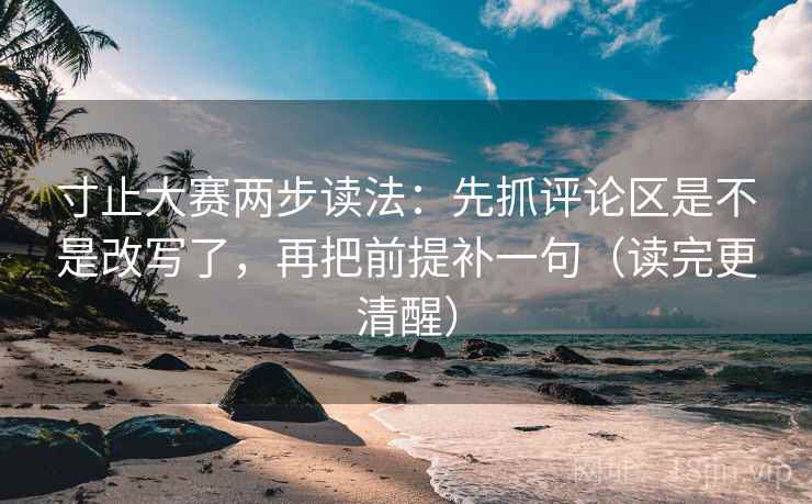 寸止大赛两步读法：先抓评论区是不是改写了，再把前提补一句（读完更清醒）