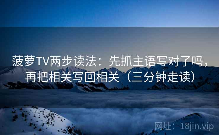 菠萝TV两步读法：先抓主语写对了吗，再把相关写回相关（三分钟走读）