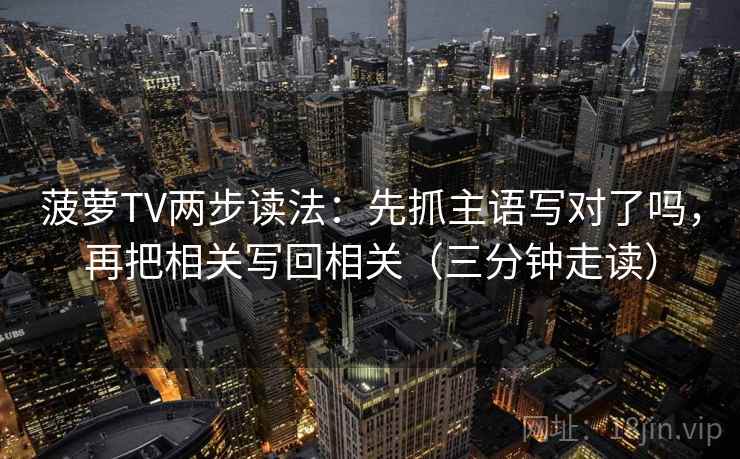 菠萝TV两步读法：先抓主语写对了吗，再把相关写回相关（三分钟走读）