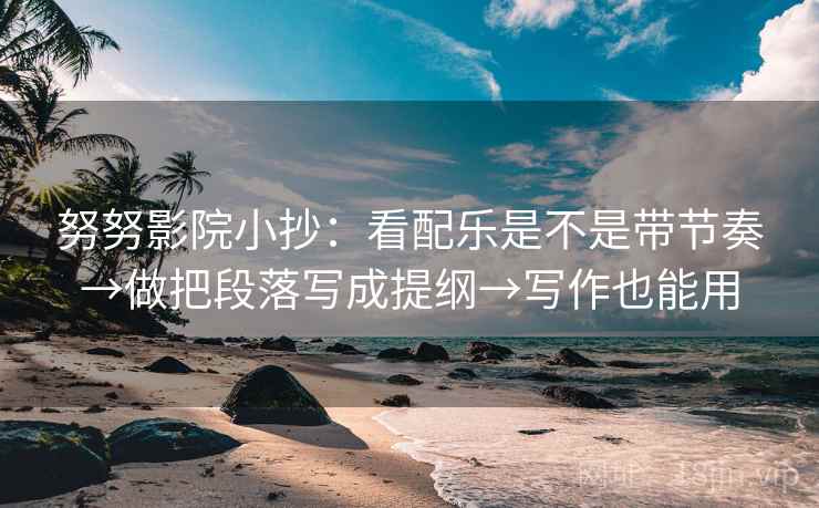 努努影院小抄：看配乐是不是带节奏→做把段落写成提纲→写作也能用