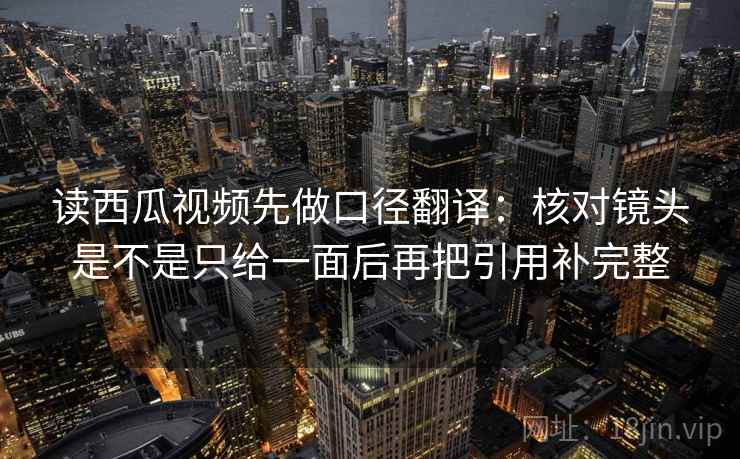 读西瓜视频先做口径翻译：核对镜头是不是只给一面后再把引用补完整