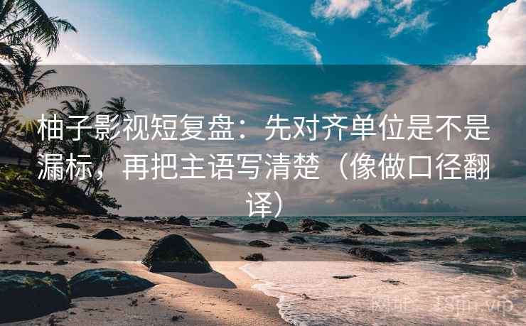 柚子影视短复盘：先对齐单位是不是漏标，再把主语写清楚（像做口径翻译）