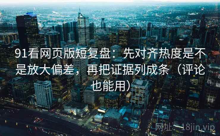 91看网页版短复盘：先对齐热度是不是放大偏差，再把证据列成条（评论也能用）