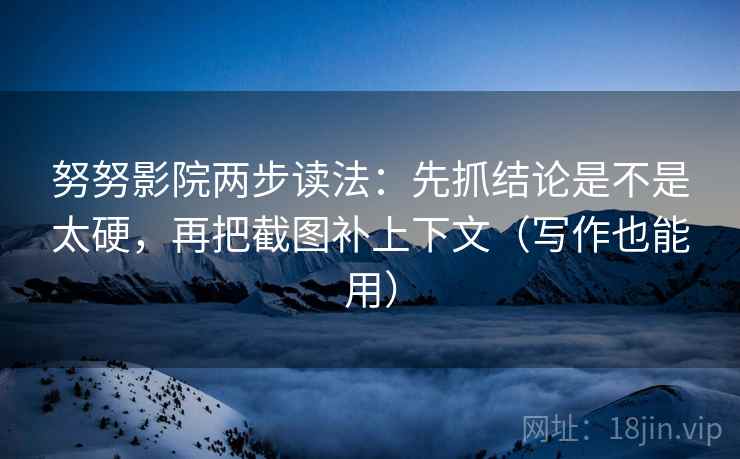 努努影院两步读法：先抓结论是不是太硬，再把截图补上下文（写作也能用）
