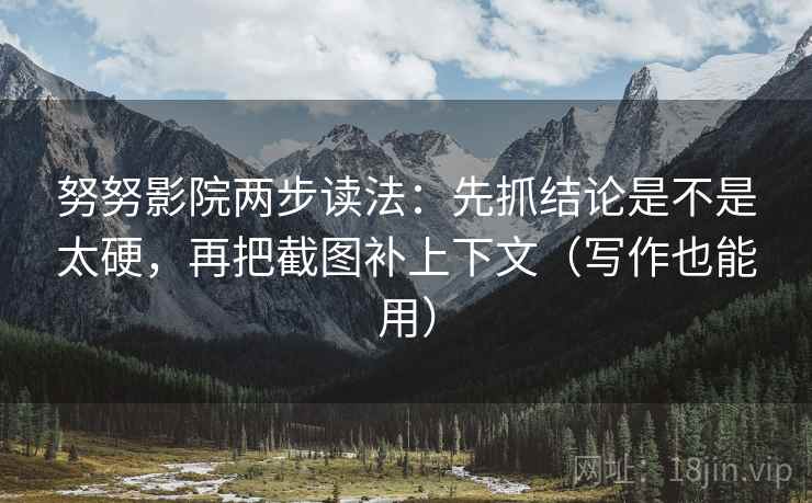 努努影院两步读法：先抓结论是不是太硬，再把截图补上下文（写作也能用）