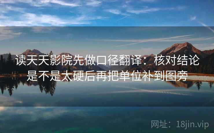 读天天影院先做口径翻译：核对结论是不是太硬后再把单位补到图旁