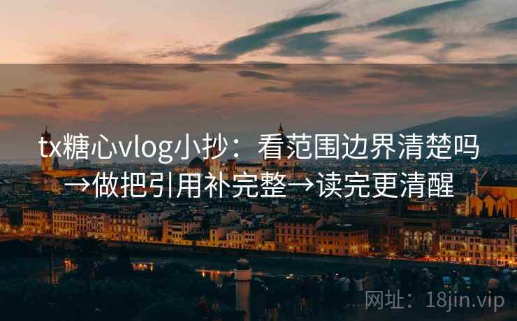 tx糖心vlog小抄：看范围边界清楚吗→做把引用补完整→读完更清醒