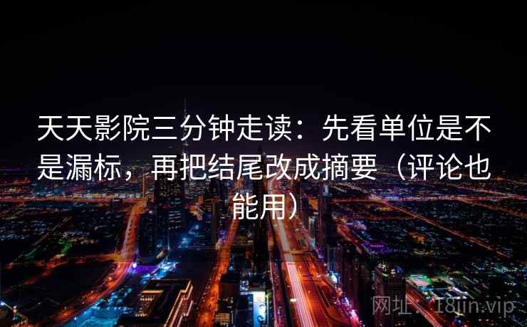 天天影院三分钟走读：先看单位是不是漏标，再把结尾改成摘要（评论也能用）