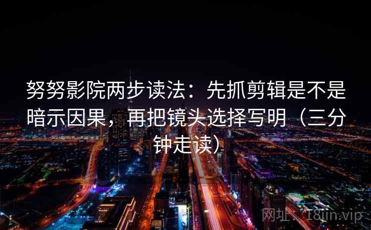 努努影院两步读法：先抓剪辑是不是暗示因果，再把镜头选择写明（三分钟走读）