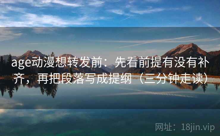 age动漫想转发前：先看前提有没有补齐，再把段落写成提纲（三分钟走读）