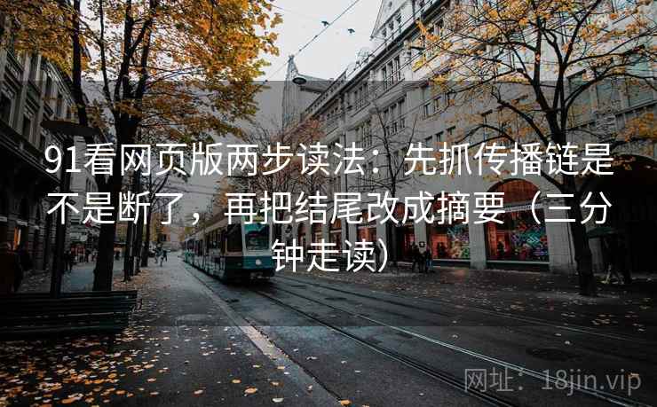 91看网页版两步读法：先抓传播链是不是断了，再把结尾改成摘要（三分钟走读）