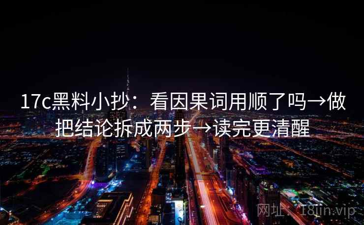 17c黑料小抄：看因果词用顺了吗→做把结论拆成两步→读完更清醒