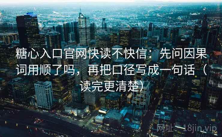 糖心入口官网快读不快信：先问因果词用顺了吗，再把口径写成一句话（读完更清楚）