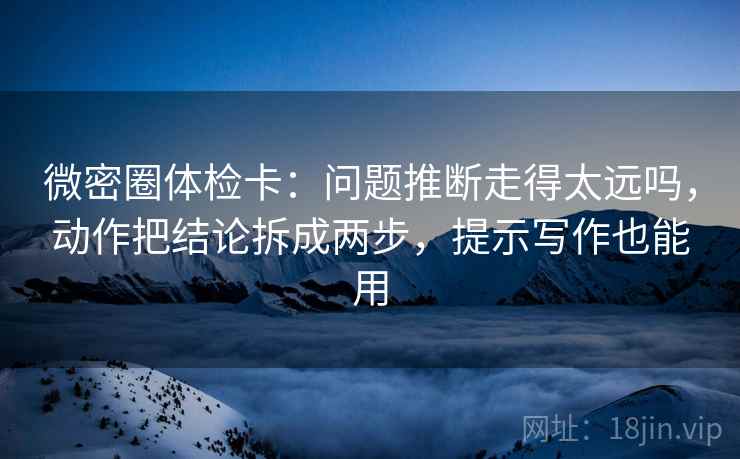 微密圈体检卡：问题推断走得太远吗，动作把结论拆成两步，提示写作也能用