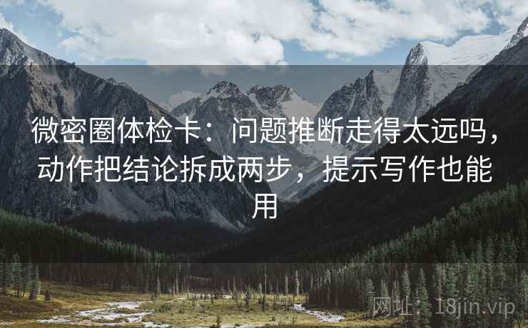 微密圈体检卡：问题推断走得太远吗，动作把结论拆成两步，提示写作也能用