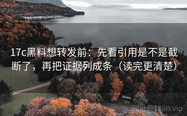 17c黑料想转发前：先看引用是不是截断了，再把证据列成条（读完更清楚）