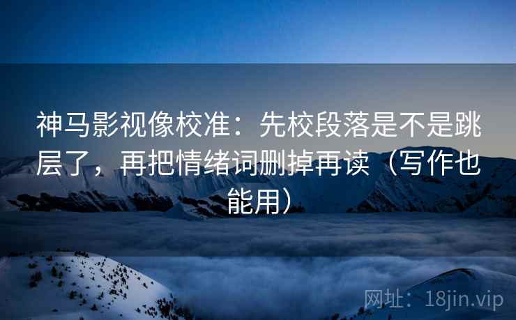 神马影视像校准：先校段落是不是跳层了，再把情绪词删掉再读（写作也能用）
