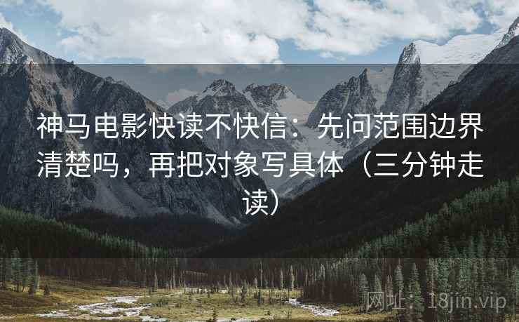 神马电影快读不快信：先问范围边界清楚吗，再把对象写具体（三分钟走读）