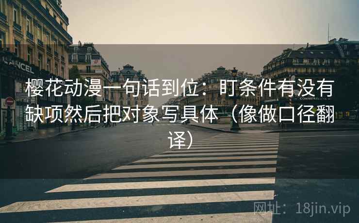 樱花动漫一句话到位：盯条件有没有缺项然后把对象写具体（像做口径翻译）
