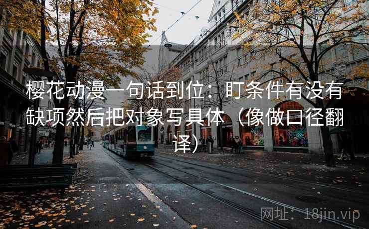 樱花动漫一句话到位：盯条件有没有缺项然后把对象写具体（像做口径翻译）