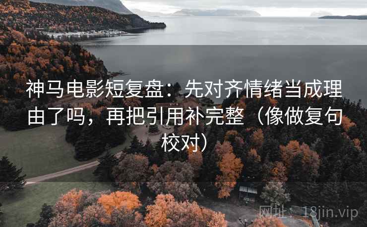 神马电影短复盘：先对齐情绪当成理由了吗，再把引用补完整（像做复句校对）