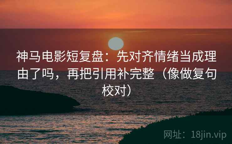 神马电影短复盘：先对齐情绪当成理由了吗，再把引用补完整（像做复句校对）