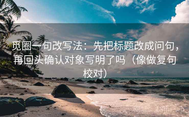 觅圈一句改写法：先把标题改成问句，再回头确认对象写明了吗（像做复句校对）