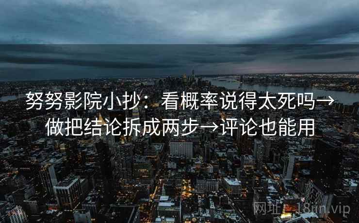 努努影院小抄：看概率说得太死吗→做把结论拆成两步→评论也能用