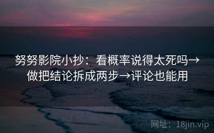 努努影院小抄：看概率说得太死吗→做把结论拆成两步→评论也能用