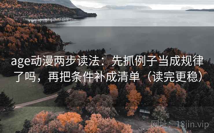 age动漫两步读法：先抓例子当成规律了吗，再把条件补成清单（读完更稳）