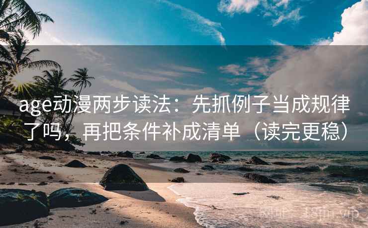 age动漫两步读法：先抓例子当成规律了吗，再把条件补成清单（读完更稳）